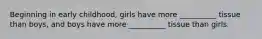 Beginning in early childhood, girls have more __________ tissue than boys, and boys have more __________ tissue than girls.