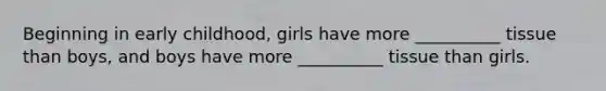 Beginning in early childhood, girls have more __________ tissue than boys, and boys have more __________ tissue than girls.