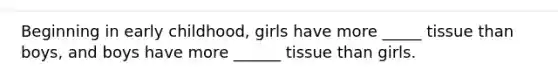 Beginning in early childhood, girls have more _____ tissue than boys, and boys have more ______ tissue than girls.