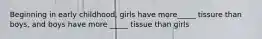 Beginning in early childhood, girls have more_____ tissure than boys, and boys have more _____ tissue than girls