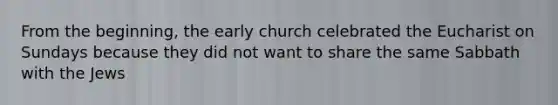 From the beginning, the early church celebrated the Eucharist on Sundays because they did not want to share the same Sabbath with the Jews