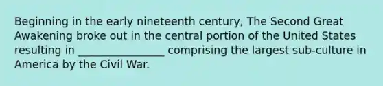 Beginning in the early nineteenth century, The Second Great Awakening broke out in the central portion of the United States resulting in ________________ comprising the largest sub-culture in America by the Civil War.