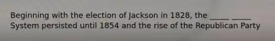 Beginning with the election of Jackson in 1828, the _____ _____ System persisted until 1854 and the rise of the Republican Party