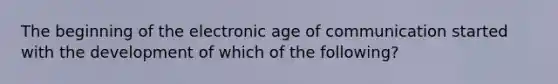 The beginning of the electronic age of communication started with the development of which of the following?