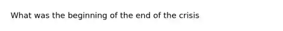 What was the beginning of the end of the crisis