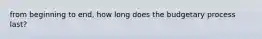 from beginning to end, how long does the budgetary process last?