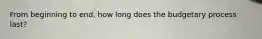 From beginning to end, how long does the budgetary process last?
