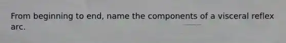 From beginning to end, name the components of a visceral reflex arc.