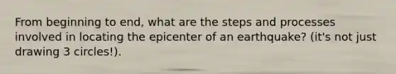 From beginning to end, what are the steps and processes involved in locating the epicenter of an earthquake? (it's not just drawing 3 circles!).