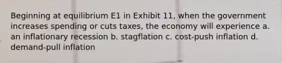 Beginning at equilibrium E1 in Exhibit 11, when the government increases spending or cuts taxes, the economy will experience a. an inflationary recession b. stagflation c. cost-push inflation d. demand-pull inflation