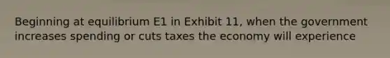 Beginning at equilibrium E1 in Exhibit 11, when the government increases spending or cuts taxes the economy will experience