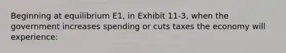 Beginning at equilibrium E1, in Exhibit 11-3, when the government increases spending or cuts taxes the economy will experience: