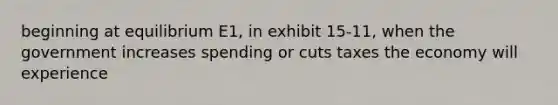 beginning at equilibrium E1, in exhibit 15-11, when the government increases spending or cuts taxes the economy will experience