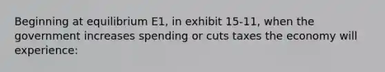 Beginning at equilibrium E1, in exhibit 15-11, when the government increases spending or cuts taxes the economy will experience: