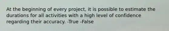 At the beginning of every project, it is possible to estimate the durations for all activities with a high level of confidence regarding their accuracy. -True -False