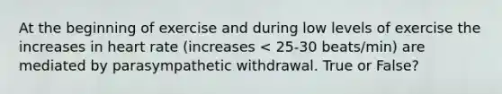 At the beginning of exercise and during low levels of exercise the increases in heart rate (increases < 25-30 beats/min) are mediated by parasympathetic withdrawal. True or False?