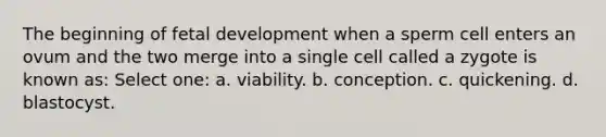 The beginning of fetal development when a sperm cell enters an ovum and the two merge into a single cell called a zygote is known as: Select one: a. viability. b. conception. c. quickening. d. blastocyst.