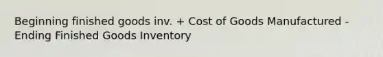 Beginning finished goods inv. + Cost of Goods Manufactured - Ending Finished Goods Inventory