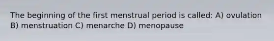 The beginning of the first menstrual period is called: A) ovulation B) menstruation C) menarche D) menopause