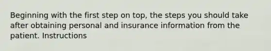 Beginning with the first step on top, the steps you should take after obtaining personal and insurance information from the patient. Instructions