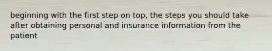 beginning with the first step on top, the steps you should take after obtaining personal and insurance information from the patient