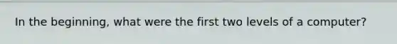 In the beginning, what were the first two levels of a computer?