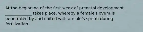 At the beginning of the first week of prenatal development _____________ takes place, whereby a female's ovum is penetrated by and united with a male's sperm during fertilization.