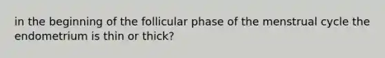 in the beginning of the follicular phase of the menstrual cycle the endometrium is thin or thick?