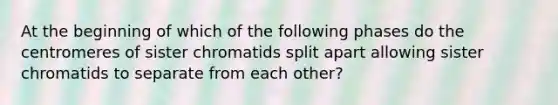 At the beginning of which of the following phases do the centromeres of sister chromatids split apart allowing sister chromatids to separate from each other?