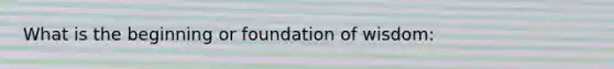 What is the beginning or foundation of wisdom: