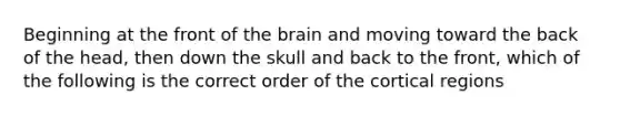 Beginning at the front of the brain and moving toward the back of the head, then down the skull and back to the front, which of the following is the correct order of the cortical regions