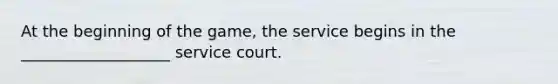 At the beginning of the game, the service begins in the ___________________ service court.