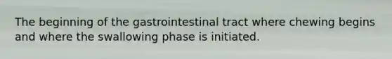 The beginning of the gastrointestinal tract where chewing begins and where the swallowing phase is initiated.