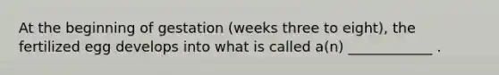 At the beginning of gestation (weeks three to eight), the fertilized egg develops into what is called a(n) ____________ .