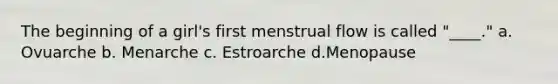 The beginning of a girl's first menstrual flow is called "____." a. Ovuarche b. Menarche c. Estroarche d.Menopause