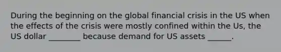 During the beginning on the global financial crisis in the US when the effects of the crisis were mostly confined within the Us, the US dollar ________ because demand for US assets ______.