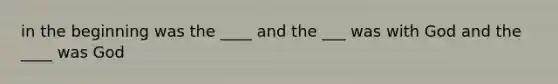 in the beginning was the ____ and the ___ was with God and the ____ was God