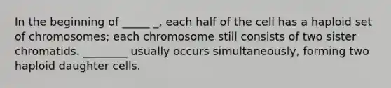 In the beginning of _____ _, each half of the cell has a haploid set of chromosomes; each chromosome still consists of two sister chromatids. ________ usually occurs simultaneously, forming two haploid daughter cells.