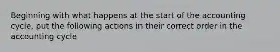 Beginning with what happens at the start of the accounting cycle, put the following actions in their correct order in the accounting cycle