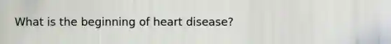 What is the beginning of heart disease?