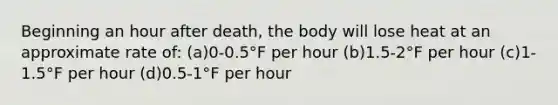 Beginning an hour after death, the body will lose heat at an approximate rate of: (a)0-0.5°F per hour (b)1.5-2°F per hour (c)1-1.5°F per hour (d)0.5-1°F per hour