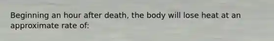 Beginning an hour after​ death, the body will lose heat at an approximate rate​ of: