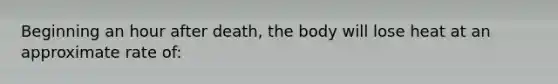 Beginning an hour after death, the body will lose heat at an approximate rate of: