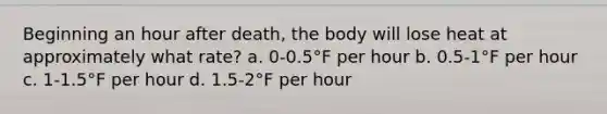 Beginning an hour after death, the body will lose heat at approximately what rate? a. 0-0.5°F per hour b. 0.5-1°F per hour c. 1-1.5°F per hour d. 1.5-2°F per hour