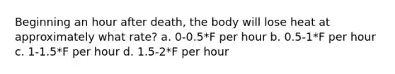 Beginning an hour after death, the body will lose heat at approximately what rate? a. 0-0.5*F per hour b. 0.5-1*F per hour c. 1-1.5*F per hour d. 1.5-2*F per hour