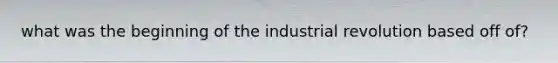 what was the beginning of the industrial revolution based off of?