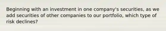 Beginning with an investment in one company's securities, as we add securities of other companies to our portfolio, which type of risk declines?