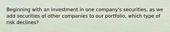 Beginning with an investment in one​ company's securities, as we add securities of other companies to our​ portfolio, which type of risk​ declines?