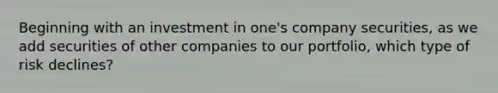 Beginning with an investment in one's company securities, as we add securities of other companies to our portfolio, which type of risk declines?