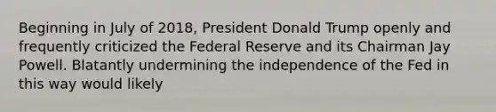 Beginning in July of 2018, President Donald Trump openly and frequently criticized the Federal Reserve and its Chairman Jay Powell. Blatantly undermining the independence of the Fed in this way would likely